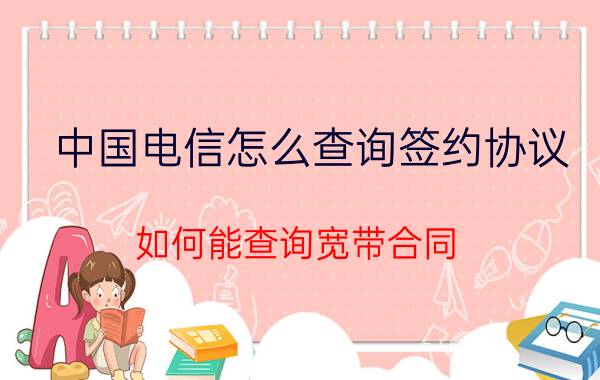 中国电信怎么查询签约协议 如何能查询宽带合同？